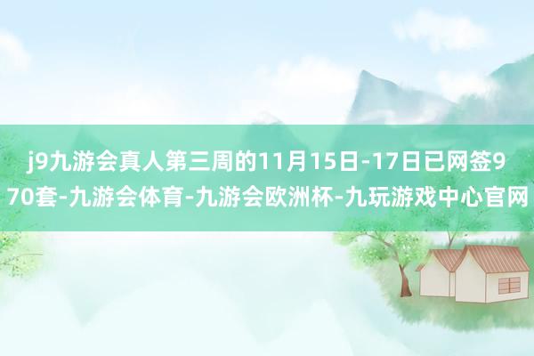 j9九游会真人第三周的11月15日-17日已网签970套-九游会体育-九游会欧洲杯-九玩游戏中心官网