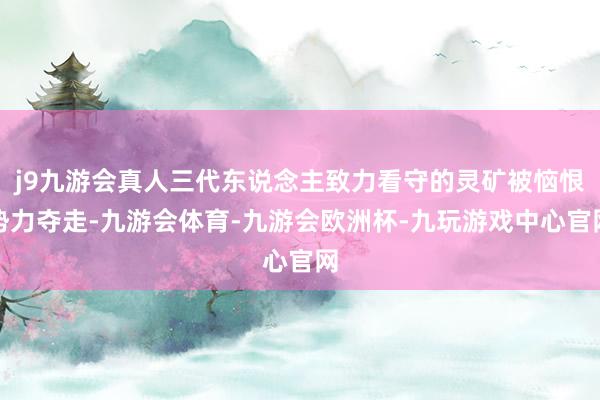 j9九游会真人三代东说念主致力看守的灵矿被恼恨势力夺走-九游会体育-九游会欧洲杯-九玩游戏中心官网