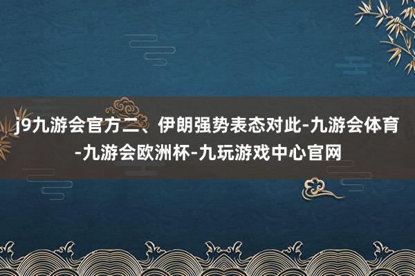 j9九游会官方二、伊朗强势表态对此-九游会体育-九游会欧洲杯-九玩游戏中心官网