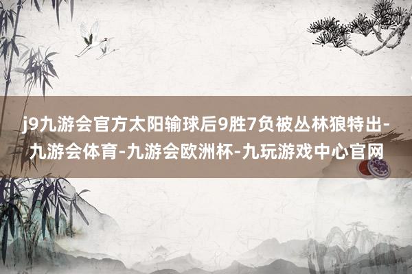 j9九游会官方太阳输球后9胜7负被丛林狼特出-九游会体育-九游会欧洲杯-九玩游戏中心官网
