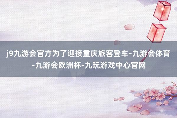 j9九游会官方为了迎接重庆旅客登车-九游会体育-九游会欧洲杯-九玩游戏中心官网