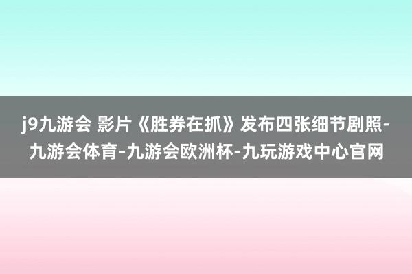 j9九游会 影片《胜券在抓》发布四张细节剧照-九游会体育-九游会欧洲杯-九玩游戏中心官网