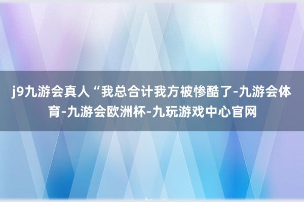j9九游会真人“我总合计我方被惨酷了-九游会体育-九游会欧洲杯-九玩游戏中心官网