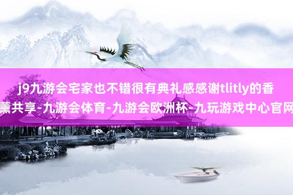 j9九游会宅家也不错很有典礼感感谢tlitly的香薰共享-九游会体育-九游会欧洲杯-九玩游戏中心官网
