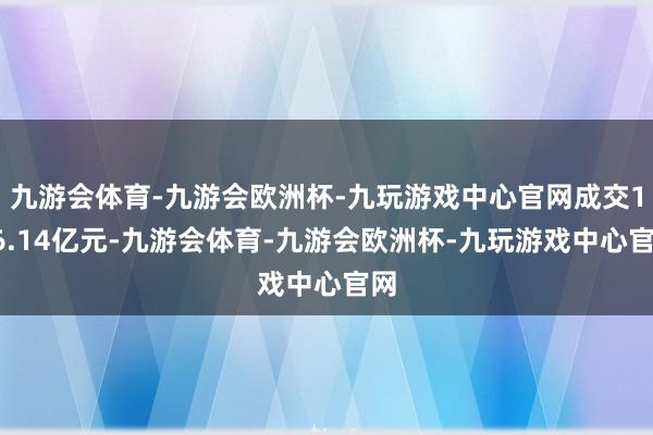九游会体育-九游会欧洲杯-九玩游戏中心官网成交116.14亿元-九游会体育-九游会欧洲杯-九玩游戏中心官网