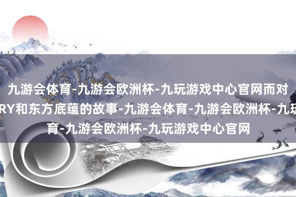 九游会体育-九游会欧洲杯-九玩游戏中心官网而对于世纪CENTURY和东方底蕴的故事-九游会体育-九游会欧洲杯-九玩游戏中心官网