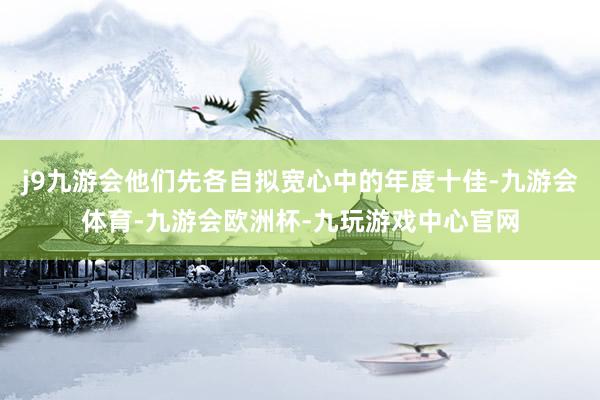 j9九游会他们先各自拟宽心中的年度十佳-九游会体育-九游会欧洲杯-九玩游戏中心官网