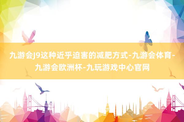 九游会J9这种近乎迫害的减肥方式-九游会体育-九游会欧洲杯-九玩游戏中心官网