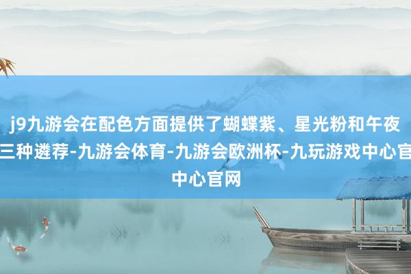 j9九游会在配色方面提供了蝴蝶紫、星光粉和午夜黑三种遴荐-九游会体育-九游会欧洲杯-九玩游戏中心官网