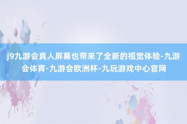 j9九游会真人屏幕也带来了全新的视觉体验-九游会体育-九游会欧洲杯-九玩游戏中心官网