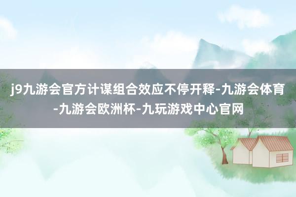 j9九游会官方计谋组合效应不停开释-九游会体育-九游会欧洲杯-九玩游戏中心官网