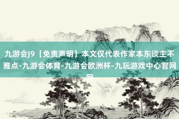 九游会J9【免责声明】本文仅代表作家本东谈主不雅点-九游会体育-九游会欧洲杯-九玩游戏中心官网
