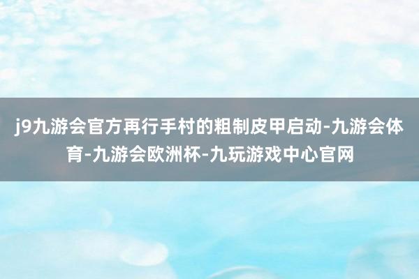 j9九游会官方再行手村的粗制皮甲启动-九游会体育-九游会欧洲杯-九玩游戏中心官网