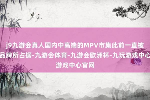 j9九游会真人国内中高端的MPV市集此前一直被结伴品牌所占据-九游会体育-九游会欧洲杯-九玩游戏中心官网