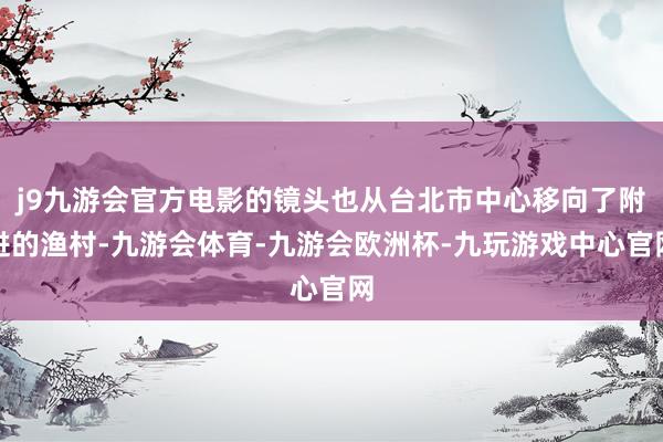 j9九游会官方电影的镜头也从台北市中心移向了附进的渔村-九游会体育-九游会欧洲杯-九玩游戏中心官网