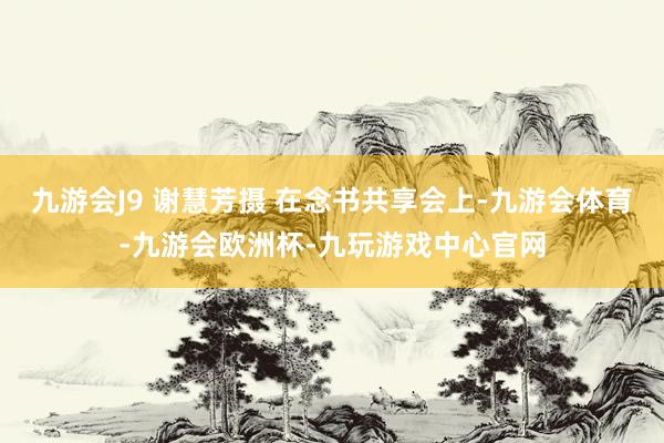 九游会J9 谢慧芳摄 在念书共享会上-九游会体育-九游会欧洲杯-九玩游戏中心官网