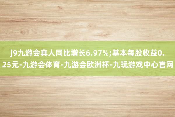 j9九游会真人同比增长6.97%;基本每股收益0.25元-九游会体育-九游会欧洲杯-九玩游戏中心官网