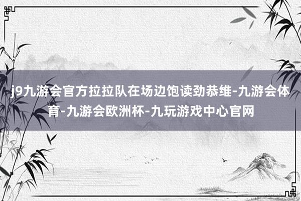 j9九游会官方拉拉队在场边饱读劲恭维-九游会体育-九游会欧洲杯-九玩游戏中心官网