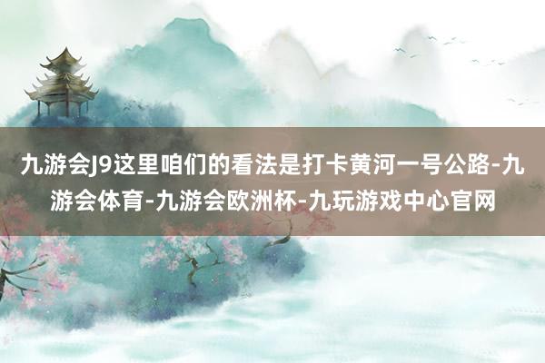 九游会J9这里咱们的看法是打卡黄河一号公路-九游会体育-九游会欧洲杯-九玩游戏中心官网