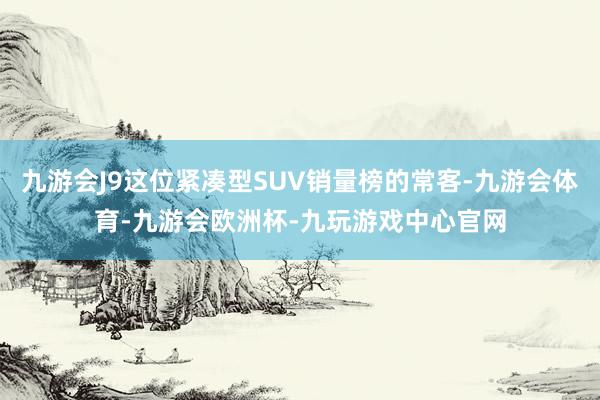 九游会J9这位紧凑型SUV销量榜的常客-九游会体育-九游会欧洲杯-九玩游戏中心官网