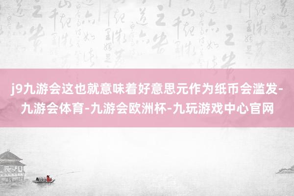 j9九游会这也就意味着好意思元作为纸币会滥发-九游会体育-九游会欧洲杯-九玩游戏中心官网