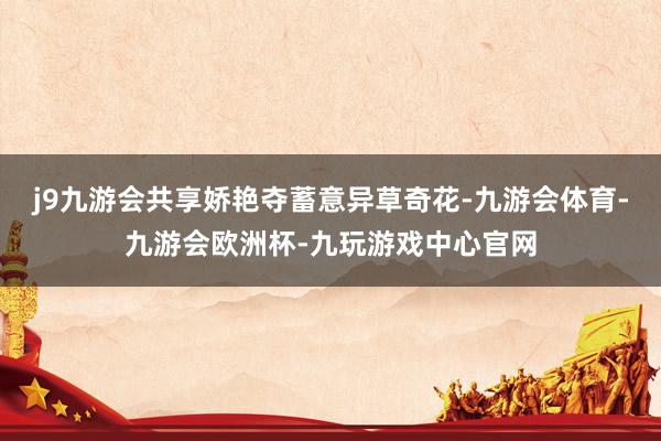 j9九游会共享娇艳夺蓄意异草奇花-九游会体育-九游会欧洲杯-九玩游戏中心官网