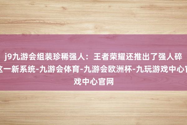j9九游会组装珍稀强人：王者荣耀还推出了强人碎屑这一新系统-九游会体育-九游会欧洲杯-九玩游戏中心官网