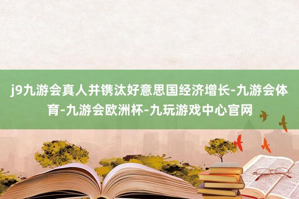 j9九游会真人并镌汰好意思国经济增长-九游会体育-九游会欧洲杯-九玩游戏中心官网