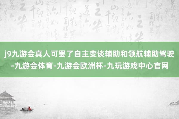 j9九游会真人可罢了自主变谈辅助和领航辅助驾驶-九游会体育-九游会欧洲杯-九玩游戏中心官网