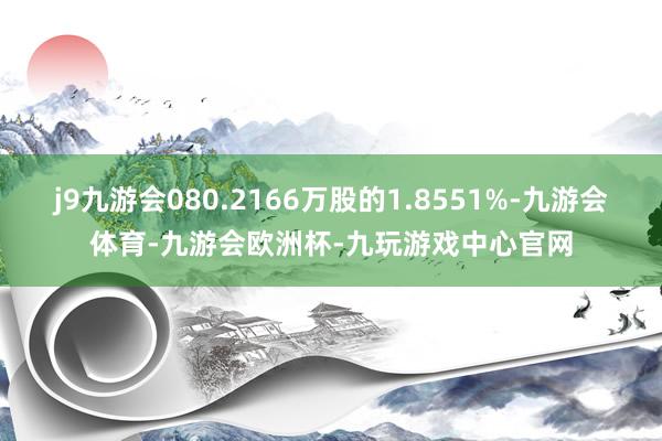j9九游会080.2166万股的1.8551%-九游会体育-九游会欧洲杯-九玩游戏中心官网