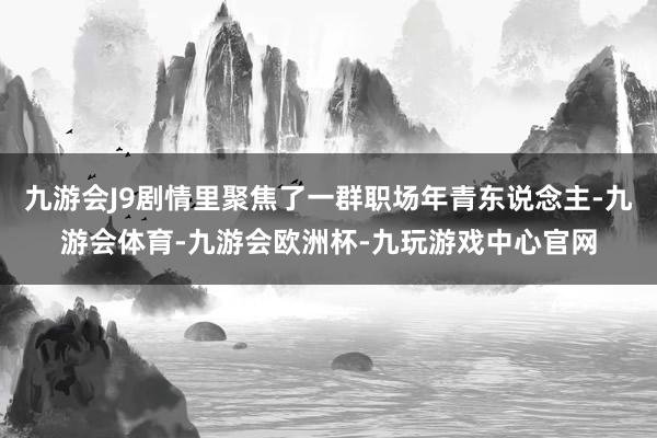 九游会J9剧情里聚焦了一群职场年青东说念主-九游会体育-九游会欧洲杯-九玩游戏中心官网