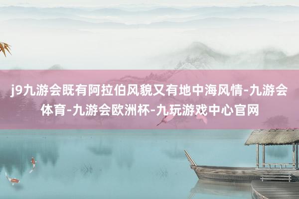 j9九游会既有阿拉伯风貌又有地中海风情-九游会体育-九游会欧洲杯-九玩游戏中心官网