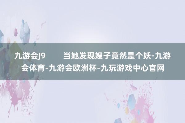 九游会J9        当她发现嫂子竟然是个妖-九游会体育-九游会欧洲杯-九玩游戏中心官网