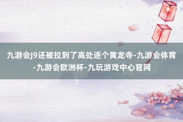 九游会J9还被拉到了高处逐个黄龙寺-九游会体育-九游会欧洲杯-九玩游戏中心官网
