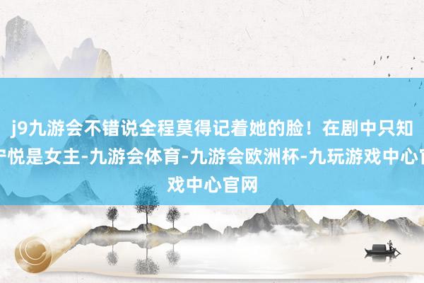 j9九游会不错说全程莫得记着她的脸！在剧中只知谈宁悦是女主-九游会体育-九游会欧洲杯-九玩游戏中心官网