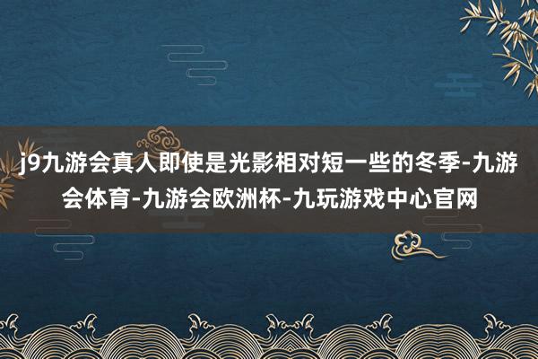 j9九游会真人即使是光影相对短一些的冬季-九游会体育-九游会欧洲杯-九玩游戏中心官网