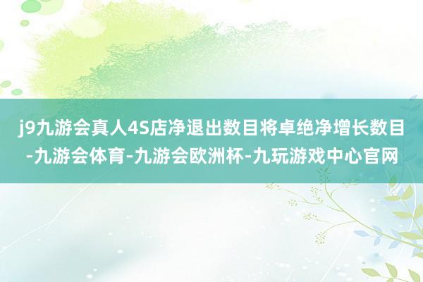 j9九游会真人4S店净退出数目将卓绝净增长数目-九游会体育-九游会欧洲杯-九玩游戏中心官网