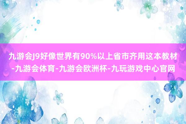 九游会J9好像世界有90%以上省市齐用这本教材-九游会体育-九游会欧洲杯-九玩游戏中心官网