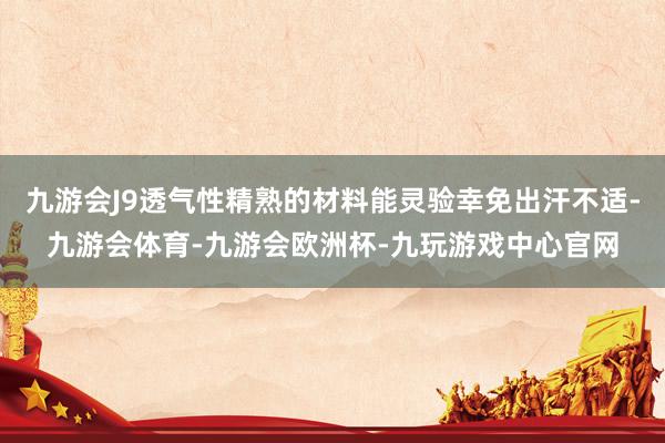 九游会J9透气性精熟的材料能灵验幸免出汗不适-九游会体育-九游会欧洲杯-九玩游戏中心官网