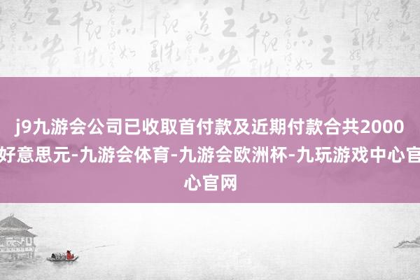j9九游会公司已收取首付款及近期付款合共2000万好意思元-九游会体育-九游会欧洲杯-九玩游戏中心官网