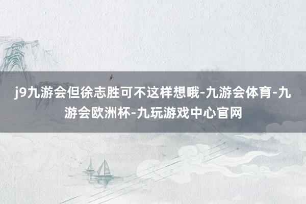 j9九游会但徐志胜可不这样想哦-九游会体育-九游会欧洲杯-九玩游戏中心官网