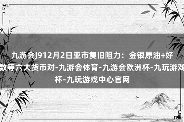 九游会J912月2日亚市复旧阻力：金银原油+好意思元指数等六大货币对-九游会体育-九游会欧洲杯-九玩游戏中心官网