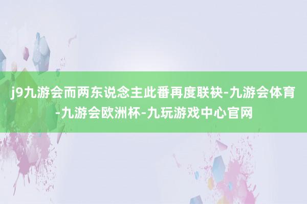 j9九游会而两东说念主此番再度联袂-九游会体育-九游会欧洲杯-九玩游戏中心官网