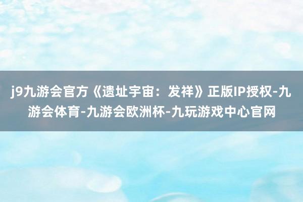 j9九游会官方《遗址宇宙：发祥》正版IP授权-九游会体育-九游会欧洲杯-九玩游戏中心官网