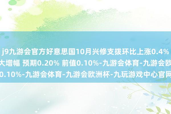 j9九游会官方好意思国10月兴修支拨环比上涨0.4% 为2024年4月以来最大增幅 预期0.20% 前值0.10%-九游会体育-九游会欧洲杯-九玩游戏中心官网