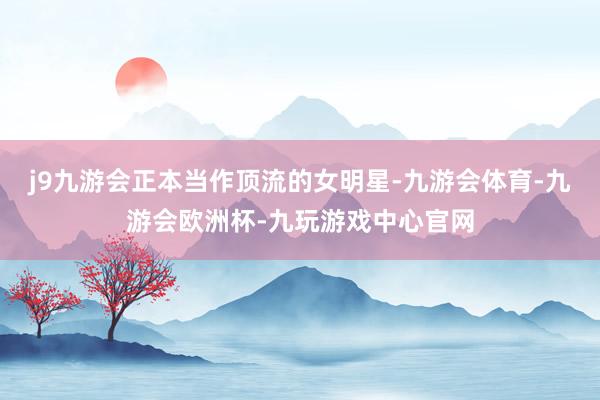 j9九游会正本当作顶流的女明星-九游会体育-九游会欧洲杯-九玩游戏中心官网
