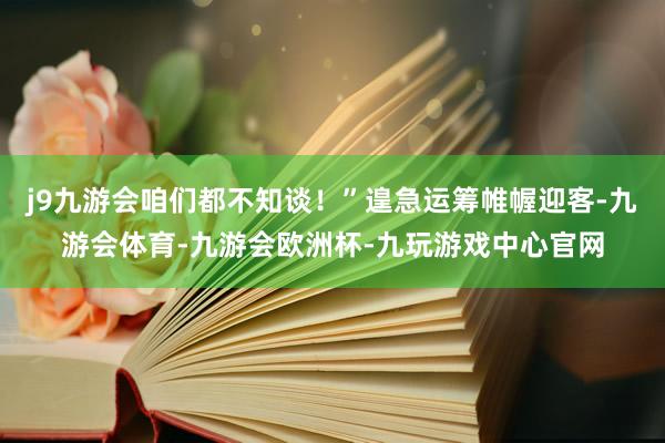 j9九游会咱们都不知谈！”遑急运筹帷幄迎客-九游会体育-九游会欧洲杯-九玩游戏中心官网