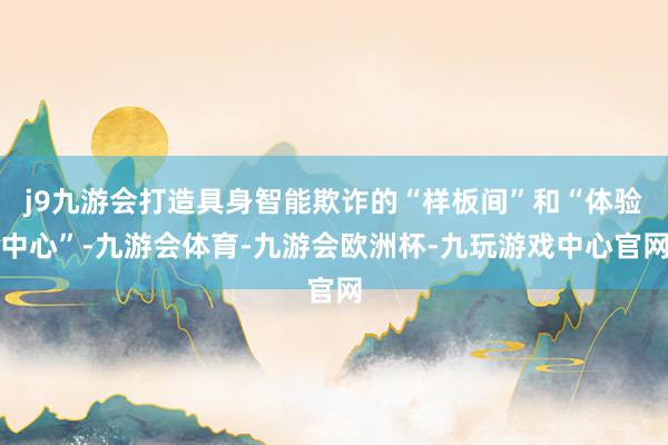 j9九游会打造具身智能欺诈的“样板间”和“体验中心”-九游会体育-九游会欧洲杯-九玩游戏中心官网
