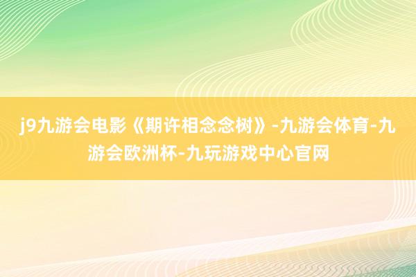 j9九游会电影《期许相念念树》-九游会体育-九游会欧洲杯-九玩游戏中心官网