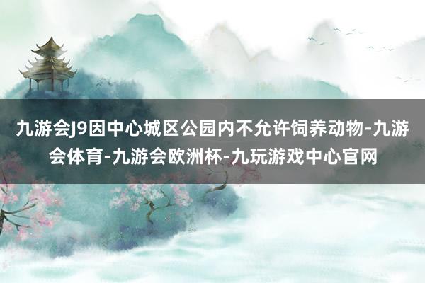 九游会J9因中心城区公园内不允许饲养动物-九游会体育-九游会欧洲杯-九玩游戏中心官网